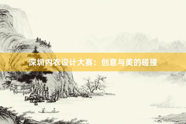 深圳内衣设计大赛：创意与美的碰撞