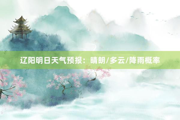 辽阳明日天气预报：晴朗/多云/降雨概率